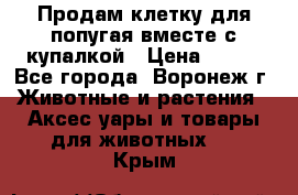 Продам клетку для попугая вместе с купалкой › Цена ­ 250 - Все города, Воронеж г. Животные и растения » Аксесcуары и товары для животных   . Крым